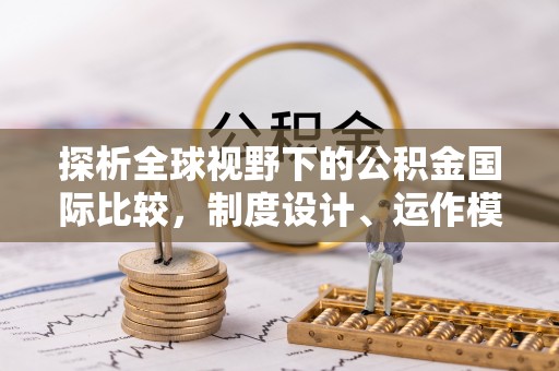 南阳探析全球视野下的公积金国际比较，制度设计、运作模式与未来趋势
