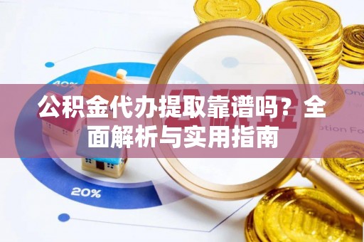 南阳公积金代办提取靠谱吗？全面解析与实用指南