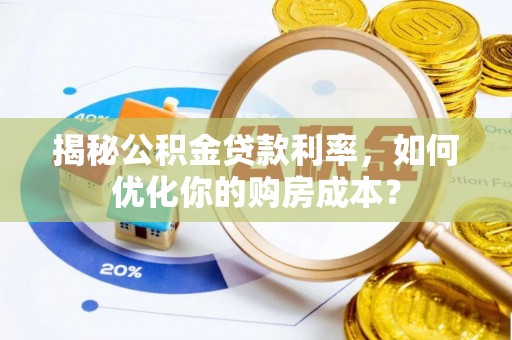 南阳揭秘公积金贷款利率，如何优化你的购房成本？