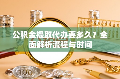 南阳公积金提取代办要多久？全面解析流程与时间
