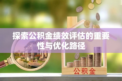 南阳探索公积金绩效评估的重要性与优化路径